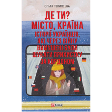 Де ти? Місто, країна. Історії українців, які через війну вимушені були шукати прихистку за кордоном