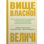 Вище власної величі. Дев’ять способів забезпечити процвітання у добу соціальних негараздів, економічного націоналізму і науково-технічної революції