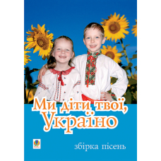 Ми діти твої, Україно.Збірка пісень для дітей дошкільного і молодшого шкільного віку.