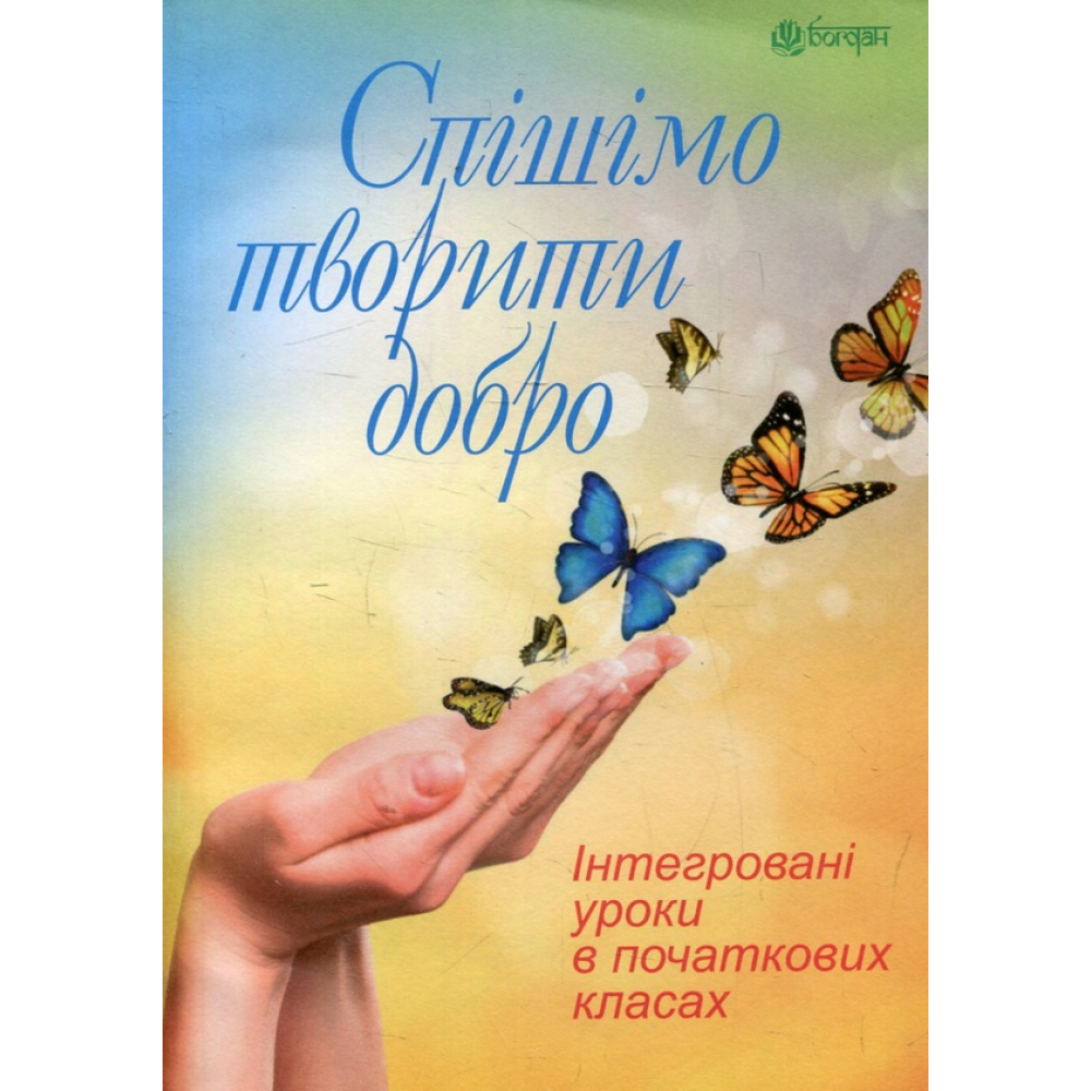 Спішімо творити добро. Інтегровані уроки в початкових класах