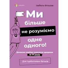 Для турботливих батьків. Ми більше не розуміємо одне одного! Долаємо період грюкання дверима. 12—17 років