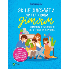 Як не зіпсувати життя своїм дітям. Посібник з виховання без стресу та нарікань